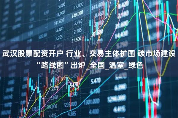 武汉股票配资开户 行业、交易主体扩围 碳市场建设“路线图”出炉_全国_温室_绿色