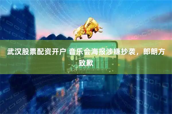 武汉股票配资开户 音乐会海报涉嫌抄袭，郎朗方致歉