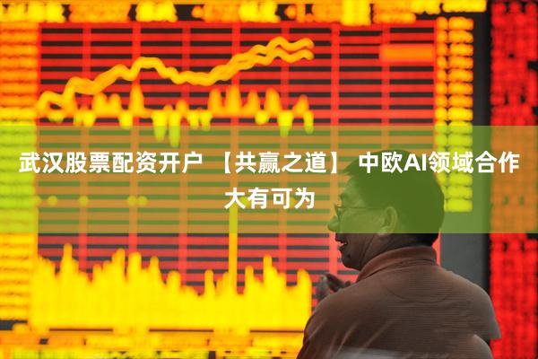 武汉股票配资开户 【共赢之道】 中欧AI领域合作大有可为