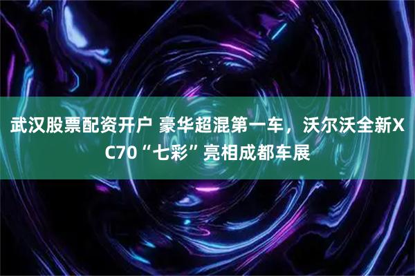 武汉股票配资开户 豪华超混第一车，沃尔沃全新XC70“七彩”亮相成都车展