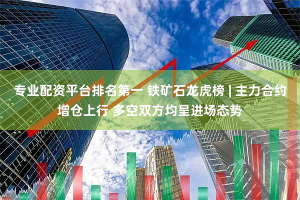 专业配资平台排名第一 铁矿石龙虎榜 | 主力合约增仓上行 多空双方均呈进场态势