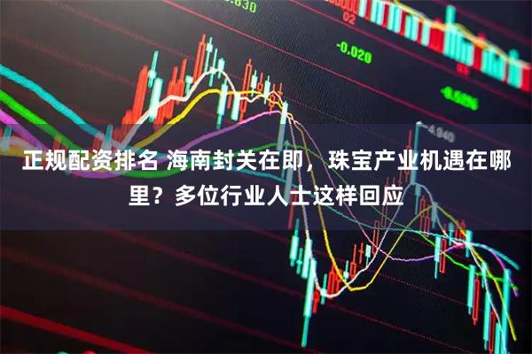 正规配资排名 海南封关在即，珠宝产业机遇在哪里？多位行业人士这样回应