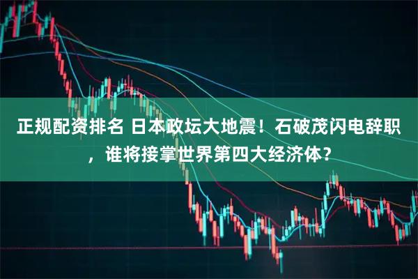 正规配资排名 日本政坛大地震！石破茂闪电辞职，谁将接掌世界第四大经济体？