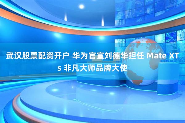 武汉股票配资开户 华为官宣刘德华担任 Mate XTs 非凡大师品牌大使