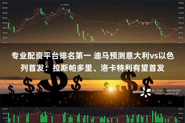专业配资平台排名第一 迪马预测意大利vs以色列首发：拉斯帕多里、洛卡特利有望首发