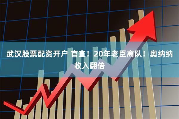 武汉股票配资开户 官宣！20年老臣离队！奥纳纳收入翻倍