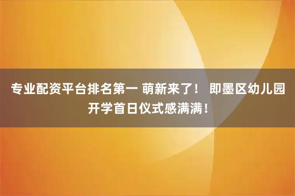 专业配资平台排名第一 萌新来了！ 即墨区幼儿园开学首日仪式感满满！
