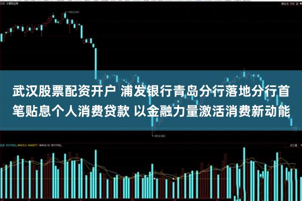 武汉股票配资开户 浦发银行青岛分行落地分行首笔贴息个人消费贷款 以金融力量激活消费新动能