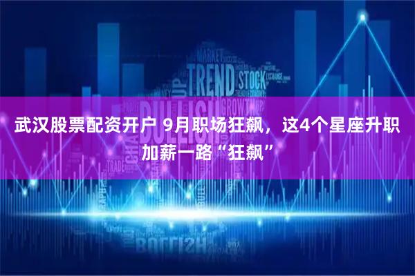 武汉股票配资开户 9月职场狂飙，这4个星座升职加薪一路“狂飙”