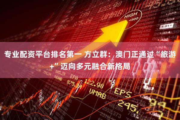 专业配资平台排名第一 方立群：澳门正通过“旅游+”迈向多元融合新格局