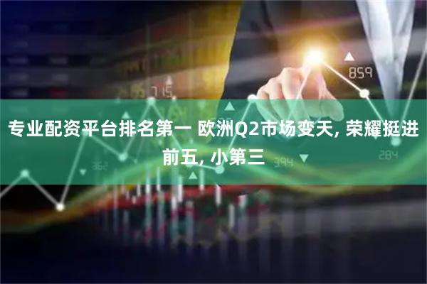 专业配资平台排名第一 欧洲Q2市场变天, 荣耀挺进前五, 小第三