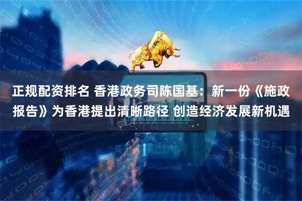 正规配资排名 香港政务司陈国基：新一份《施政报告》为香港提出清晰路径 创造经济发展新机遇