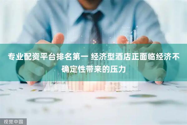 专业配资平台排名第一 经济型酒店正面临经济不确定性带来的压力