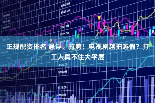 正规配资排名 悬浮、拉胯！电视剧越拍越假？打工人真不住大平层
