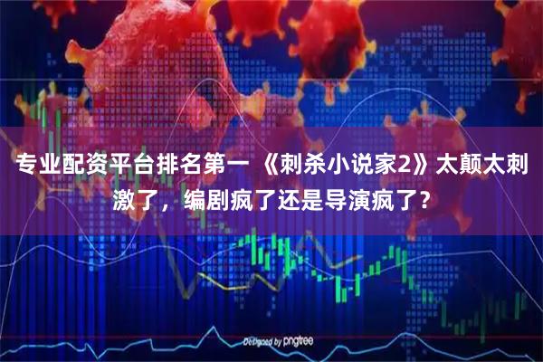 专业配资平台排名第一 《刺杀小说家2》太颠太刺激了，编剧疯了还是导演疯了？