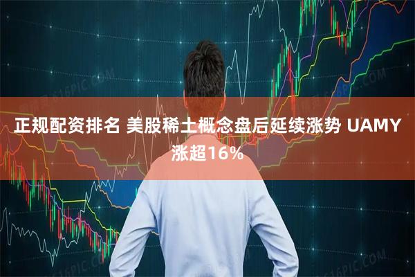 正规配资排名 美股稀土概念盘后延续涨势 UAMY涨超16%