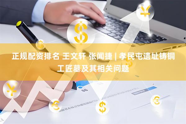 正规配资排名 王文轩 张闻捷 | 孝民屯遗址铸铜工匠墓及其相关问题