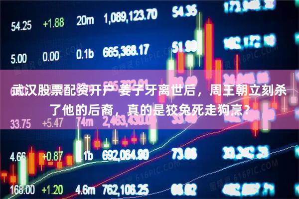 武汉股票配资开户 姜子牙离世后，周王朝立刻杀了他的后裔，真的是狡兔死走狗烹？
