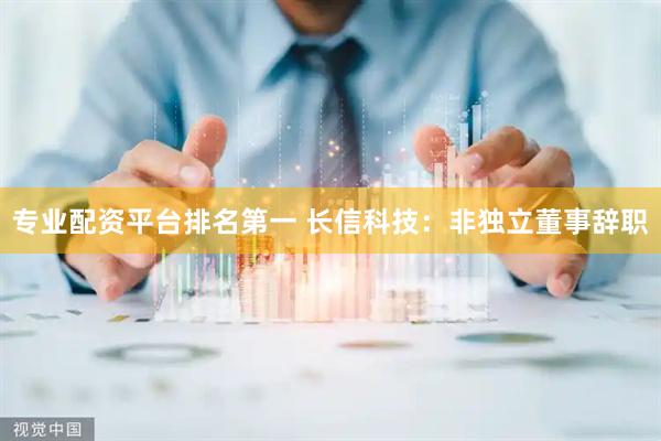 专业配资平台排名第一 长信科技：非独立董事辞职