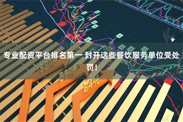 专业配资平台排名第一 封开这些餐饮服务单位受处罚！