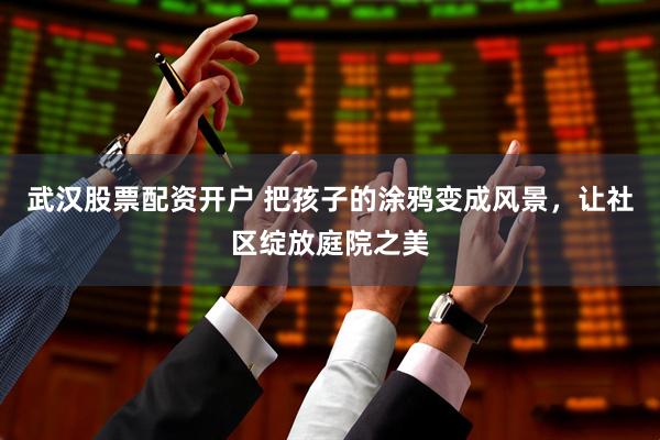 武汉股票配资开户 把孩子的涂鸦变成风景，让社区绽放庭院之美