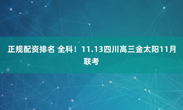 正规配资排名 全科！11.13四川高三金太阳11月联考