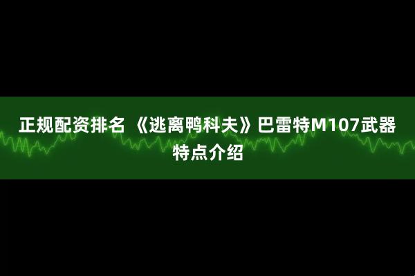 正规配资排名 《逃离鸭科夫》巴雷特M107武器特点介绍
