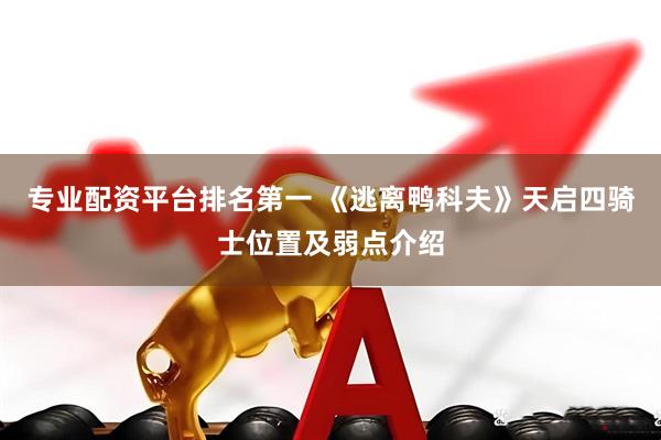 专业配资平台排名第一 《逃离鸭科夫》天启四骑士位置及弱点介绍