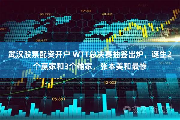 武汉股票配资开户 WTT总决赛抽签出炉，诞生2个赢家和3个输家，张本美和最惨