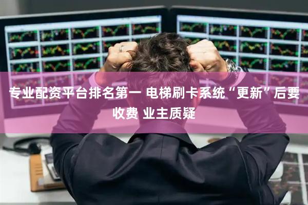 专业配资平台排名第一 电梯刷卡系统“更新”后要收费 业主质疑