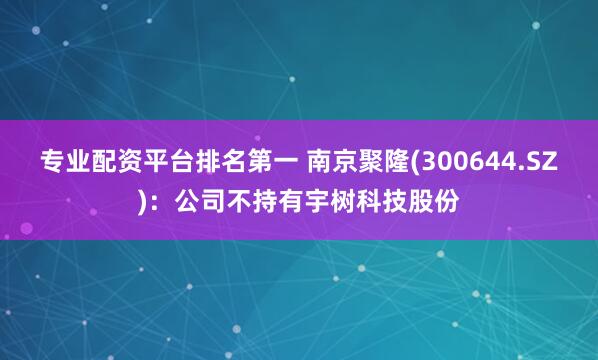 专业配资平台排名第一 南京聚隆(300644.SZ)：公司不持有宇树科技股份