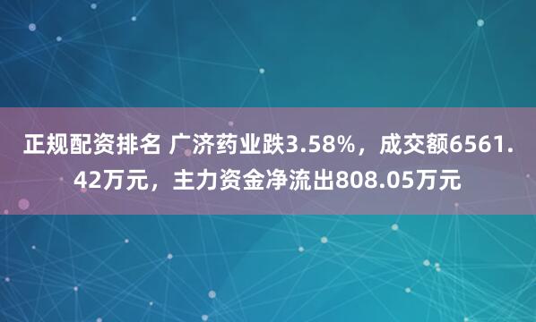 正规配资排名 广济药业跌3.58%，成交额6561.42万元，主力资金净流出808.05万元