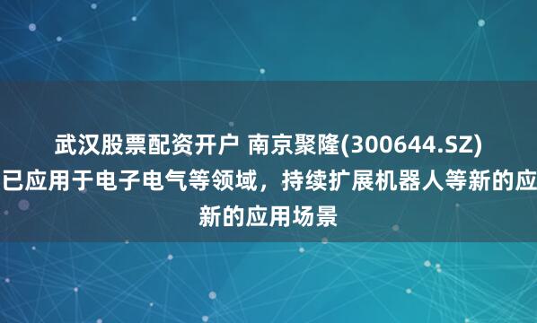 武汉股票配资开户 南京聚隆(300644.SZ)：PA6已应用于电子电气等领域，持续扩展机器人等新的应用场景