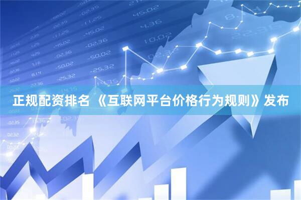正规配资排名 《互联网平台价格行为规则》发布