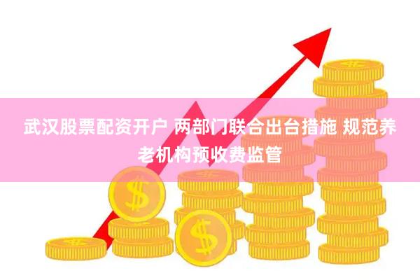 武汉股票配资开户 两部门联合出台措施 规范养老机构预收费监管