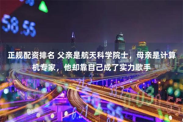 正规配资排名 父亲是航天科学院士，母亲是计算机专家，他却靠自己成了实力歌手