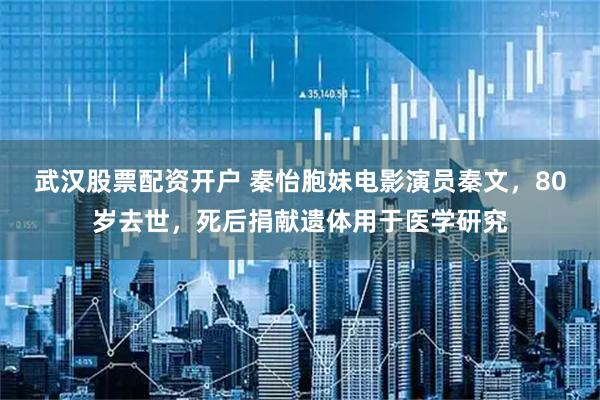 武汉股票配资开户 秦怡胞妹电影演员秦文，80岁去世，死后捐献遗体用于医学研究