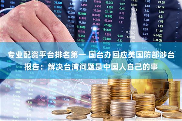专业配资平台排名第一 国台办回应美国防部涉台报告：解决台湾问题是中国人自己的事