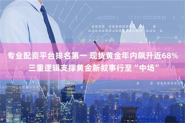 专业配资平台排名第一 现货黄金年内飙升近68% 三重逻辑支撑黄金新叙事行至“中场”