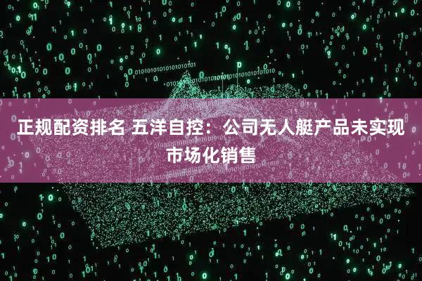 正规配资排名 五洋自控：公司无人艇产品未实现市场化销售