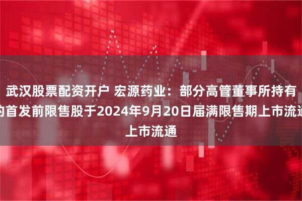 武汉股票配资开户 宏源药业：部分高管董事所持有的首发前限售股于2024年9月20日届满限售期上市流通