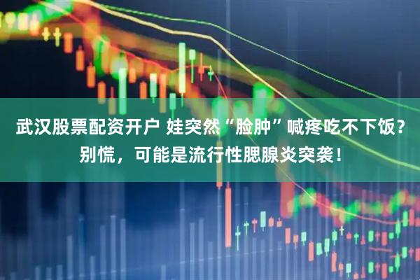 武汉股票配资开户 娃突然“脸肿”喊疼吃不下饭？别慌，可能是流行性腮腺炎突袭！