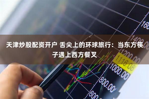 天津炒股配资开户 舌尖上的环球旅行：当东方筷子遇上西方餐叉