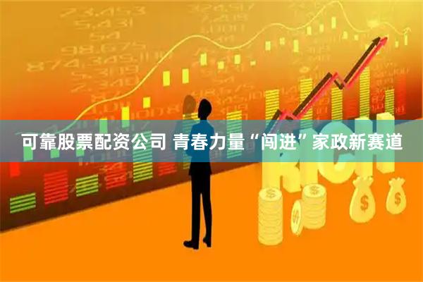 可靠股票配资公司 青春力量“闯进”家政新赛道