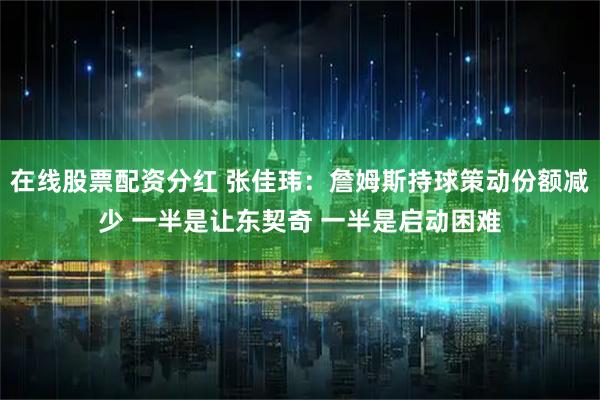 在线股票配资分红 张佳玮：詹姆斯持球策动份额减少 一半是让东契奇 一半是启动困难