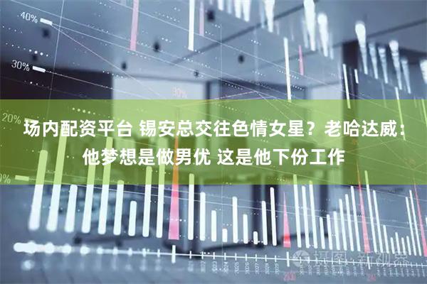 场内配资平台 锡安总交往色情女星？老哈达威：他梦想是做男优 这是他下份工作