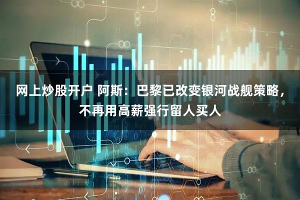 网上炒股开户 阿斯：巴黎已改变银河战舰策略，不再用高薪强行留人买人
