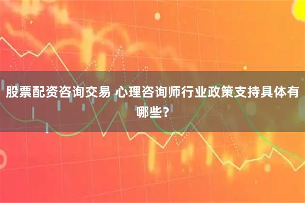 股票配资咨询交易 心理咨询师行业政策支持具体有哪些？
