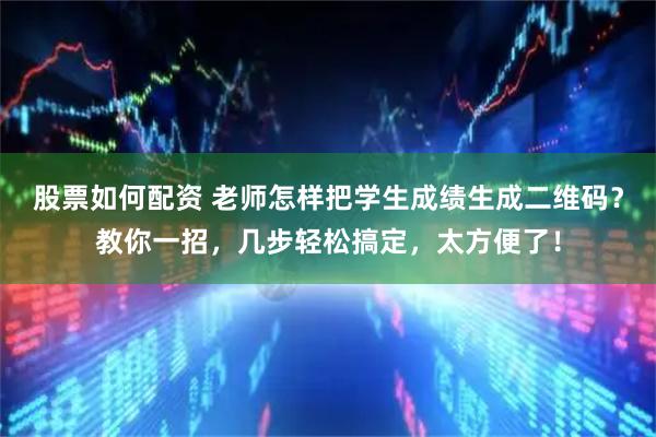 股票如何配资 老师怎样把学生成绩生成二维码？教你一招，几步轻松搞定，太方便了！