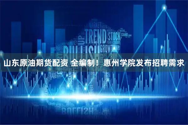 山东原油期货配资 全编制！惠州学院发布招聘需求